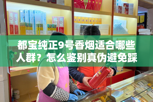 都宝纯正9号香烟适合哪些人群？怎么鉴别真伪避免踩坑？